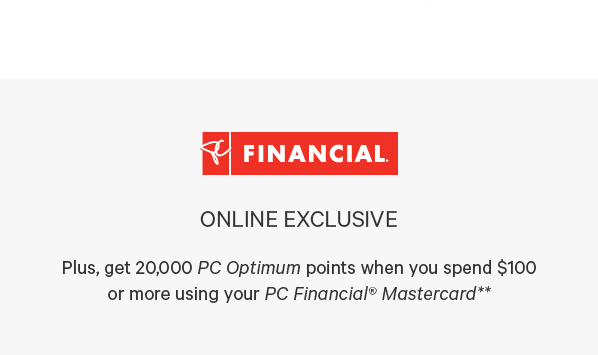 ONLINE EXCLUSIVE Plus, get 20,000 PC Optimum points when you spend $100 or more using your PC Financial® Mastercard**